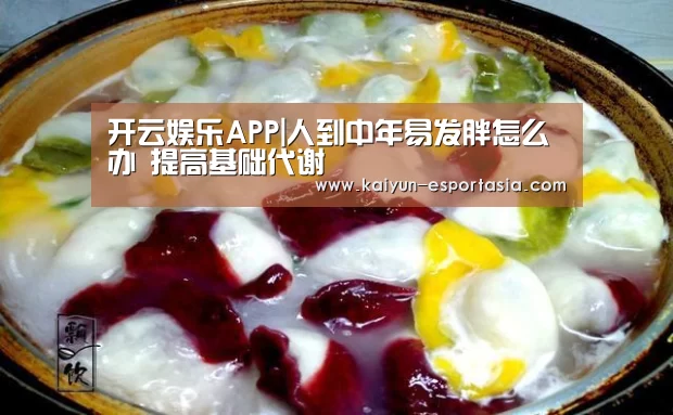 开云娱乐APP|人到中年易发胖怎么办 提高基础代谢(图1) 开云电竞直播