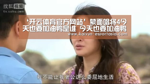 ‘开云体育官方网站’蒙面唱将4今天也要加油鸭是谁 今天也要加油鸭是王雪晶吗(图2) 开云娱乐APP