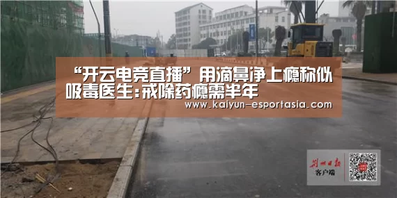 “开云电竞直播”用滴鼻净上瘾称似吸毒医生:戒除药瘾需半年(图1) 开云电竞直播